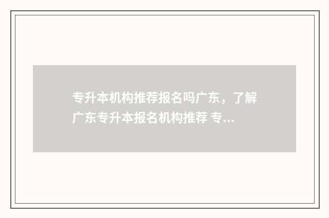 专升本机构推荐报名吗广东，了解广东专升本报名机构推荐 专升本机构推荐河南