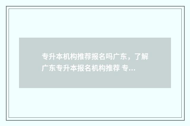 专升本机构推荐报名吗广东，了解广东专升本报名机构推荐 专升本机构推荐河南