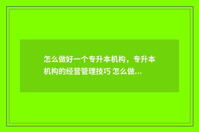 怎么做好一个专升本机构，专升本机构的经营管理技巧 怎么做好一个专业监理工程师