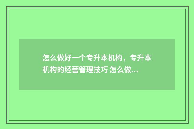 怎么做好一个专升本机构，专升本机构的经营管理技巧 怎么做好一个专业监理工程师