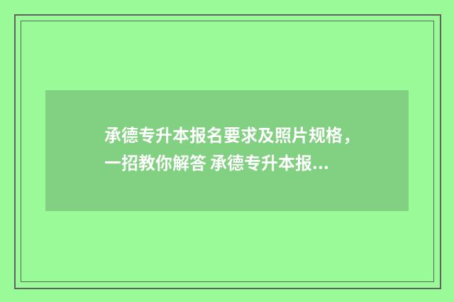 承德专升本报名要求及照片规格，一招教你解答 承德专升本报名费多少钱
