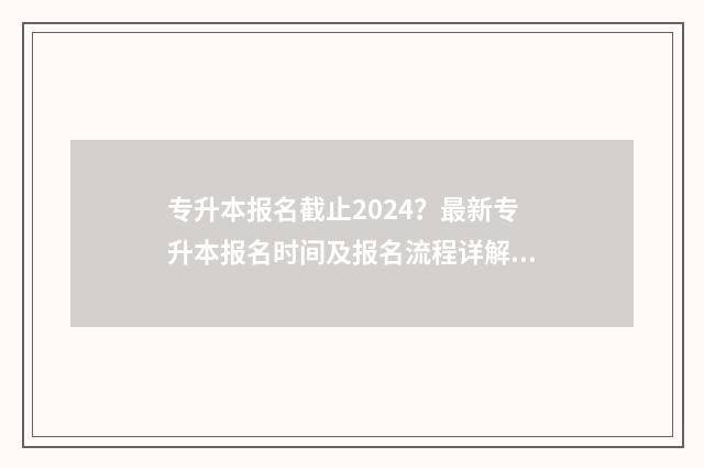 专升本报名截止2024？最新专升本报名时间及报名流程详解 专升本报名截止了吗