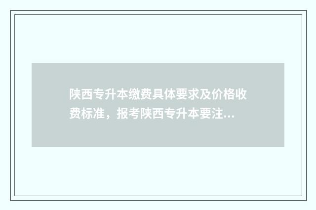 陕西专升本缴费具体要求及价格收费标准，报考陕西专升本要注意什么 陕西专升本缴费时间过了怎么办
