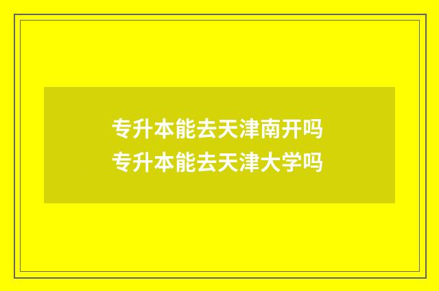 专升本能去天津南开吗 专升本能去天津大学吗