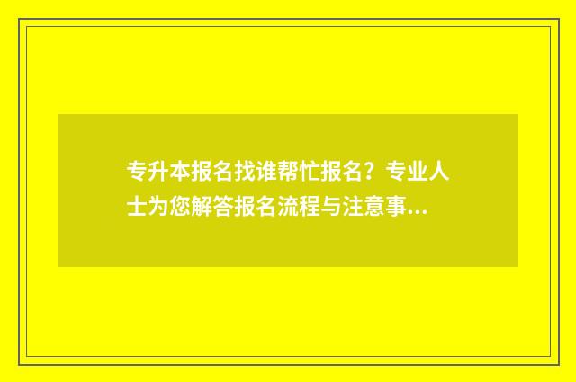 专升本报名找谁帮忙报名？专业人士为您解答报名流程与注意事项 专升本报名去哪里考试