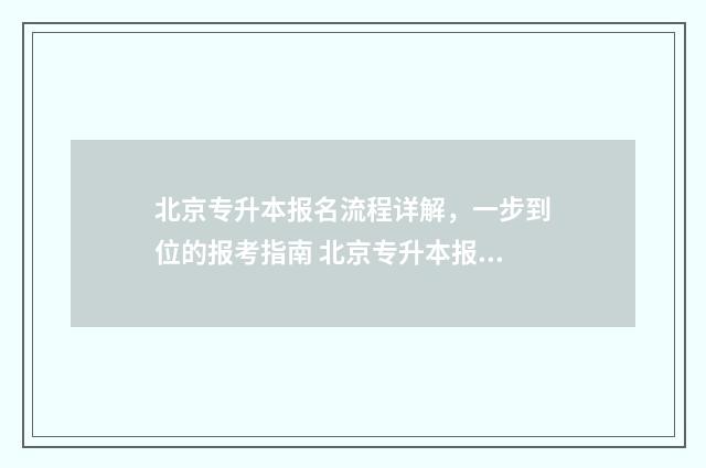 北京专升本报名流程详解，一步到位的报考指南 北京专升本报名时间