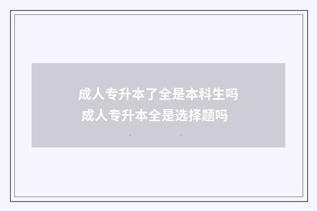 成人专升本了全是本科生吗 成人专升本全是选择题吗