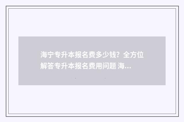 海宁专升本报名费多少钱？全方位解答专升本报名费用问题 海宁专升本报名网站