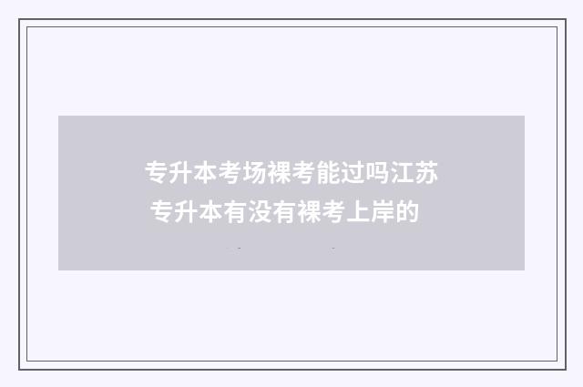 专升本考场裸考能过吗江苏 专升本有没有裸考上岸的