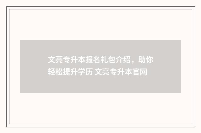 文亮专升本报名礼包介绍，助你轻松提升学历 文亮专升本官网