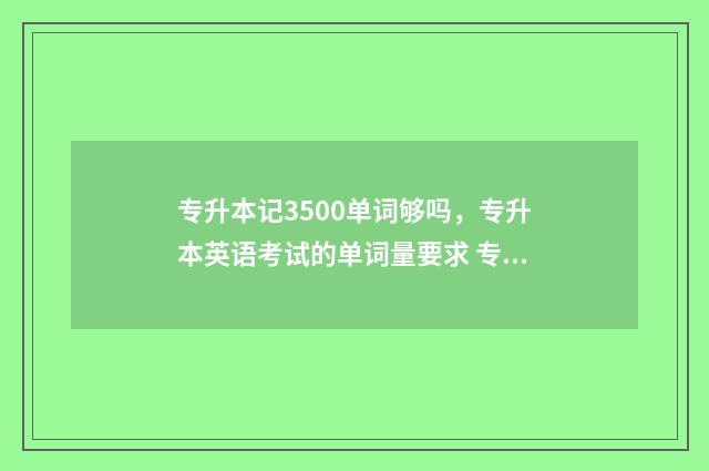 专升本记3500单词够吗，专升本英语考试的单词量要求 专升本3400个单词