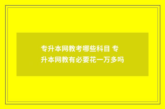 专升本网教考哪些科目 专升本网教有必要花一万多吗