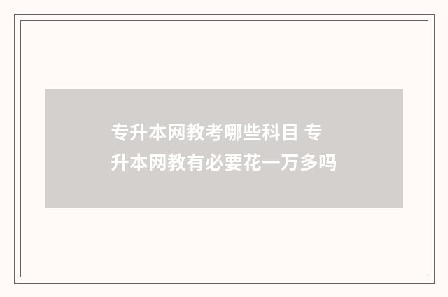 专升本网教考哪些科目 专升本网教有必要花一万多吗