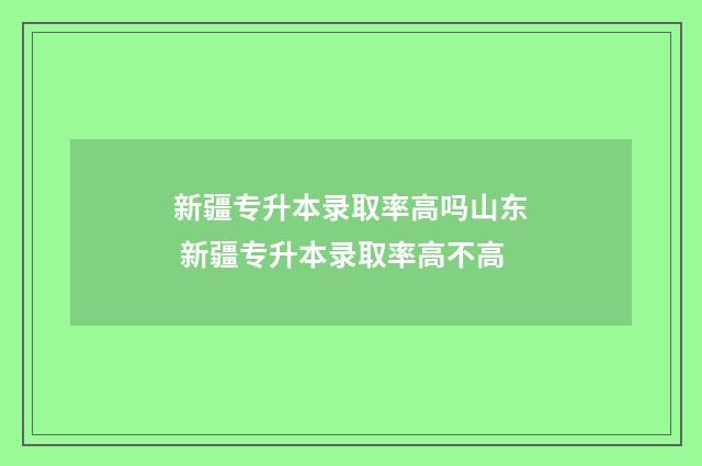 新疆专升本录取率高吗山东 新疆专升本录取率高不高
