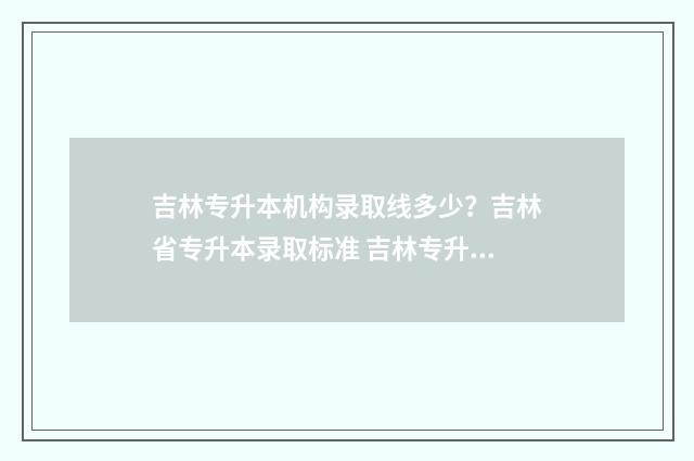 吉林专升本机构录取线多少？吉林省专升本录取标准 吉林专升本机构无忧好还是立信