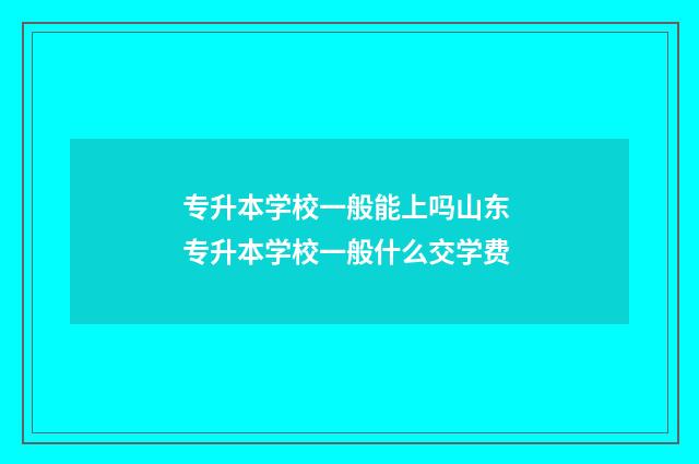 专升本学校一般能上吗山东 专升本学校一般什么交学费