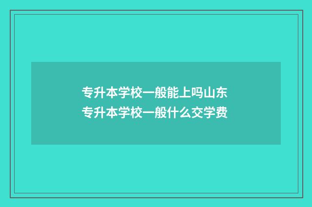 专升本学校一般能上吗山东 专升本学校一般什么交学费