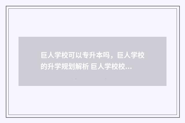 巨人学校可以专升本吗，巨人学校的升学规划解析 巨人学校校区分布