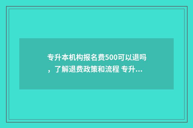 专升本机构报名费500可以退吗，了解退费政策和流程 专升本机构报名费用一般多少钱