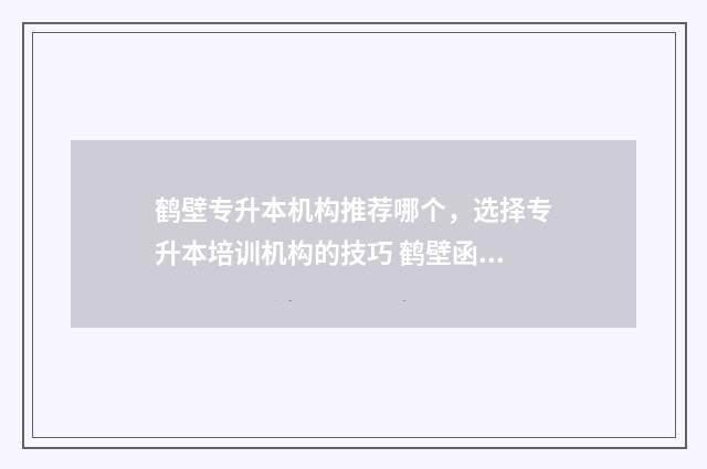 鹤壁专升本机构推荐哪个，选择专升本培训机构的技巧 鹤壁函授站专升本在哪个地方