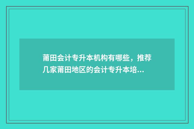 莆田会计专升本机构有哪些，推荐几家莆田地区的会计专升本培训机构 莆田会计专升本培训机构