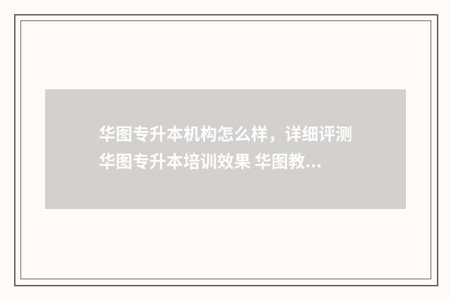 华图专升本机构怎么样，详细评测华图专升本培训效果 华图教育统招专升本