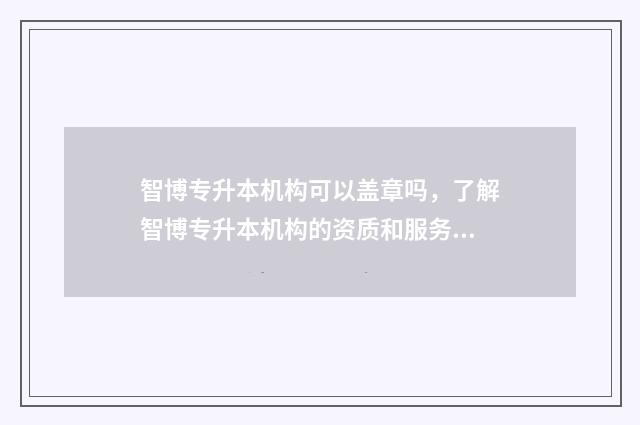 智博专升本机构可以盖章吗，了解智博专升本机构的资质和服务 智博专升本机构费用一般多少钱