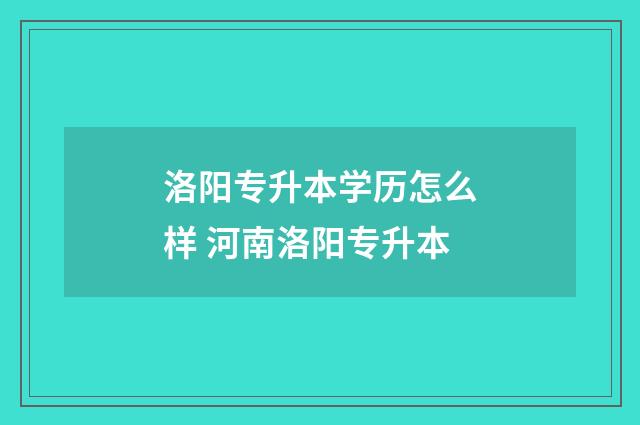 洛阳专升本学历怎么样 河南洛阳专升本