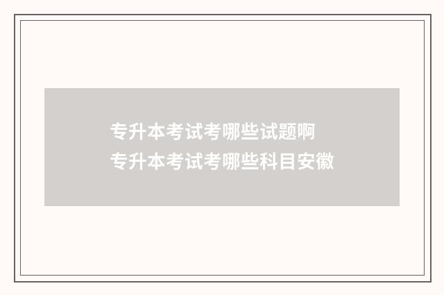 专升本考试考哪些试题啊 专升本考试考哪些科目安徽
