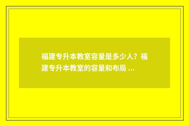 福建专升本教室容量是多少人？福建专升本教室的容量和布局 福建专升本教育类学校