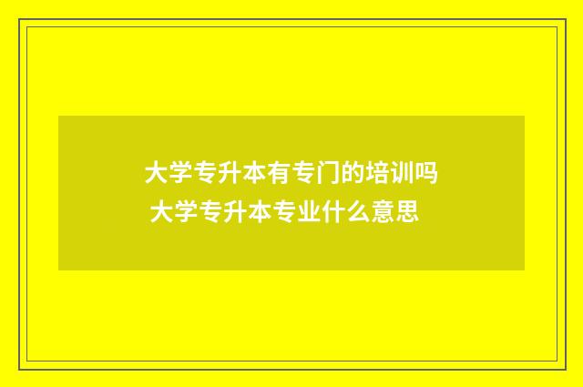 大学专升本有专门的培训吗 大学专升本专业什么意思