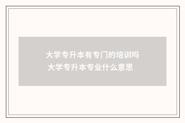 大学专升本有专门的培训吗 大学专升本专业什么意思