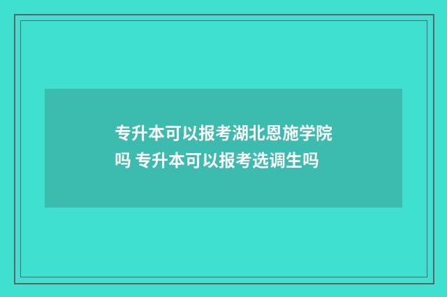 专升本可以报考湖北恩施学院吗 专升本可以报考选调生吗