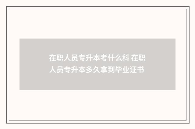 在职人员专升本考什么科 在职人员专升本多久拿到毕业证书