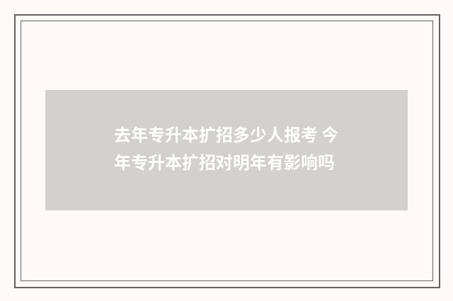 去年专升本扩招多少人报考 今年专升本扩招对明年有影响吗