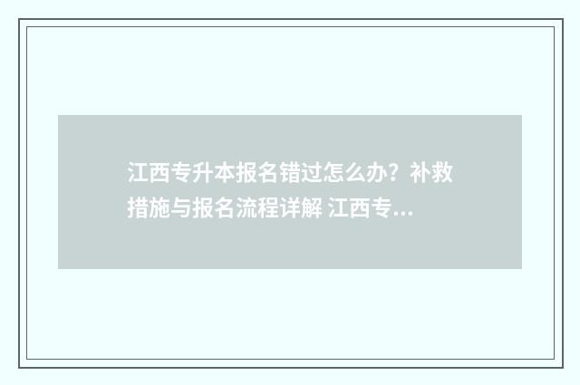 江西专升本报名错过怎么办？补救措施与报名流程详解 江西专升本报名入口官网2024报名时间