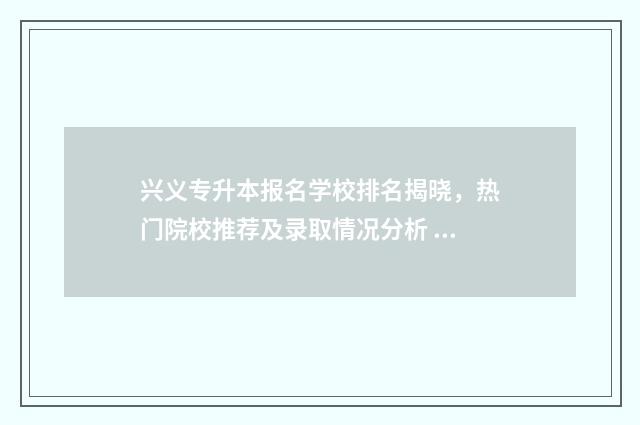 兴义专升本报名学校排名揭晓，热门院校推荐及录取情况分析 兴义专升本报名时间