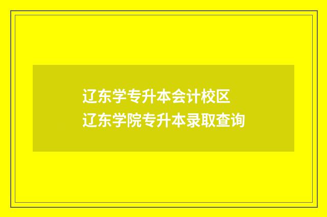 辽东学专升本会计校区 辽东学院专升本录取查询