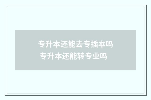 专升本还能去专插本吗 专升本还能转专业吗