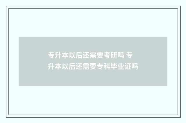 专升本以后还需要考研吗 专升本以后还需要专科毕业证吗