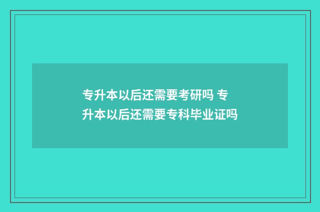 专升本以后还需要考研吗 专升本以后还需要专科毕业证吗