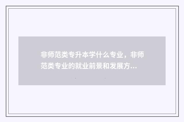 非师范类专升本学什么专业，非师范类专业的就业前景和发展方向 非师范类专升本可以考教师编吗
