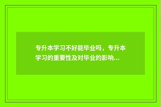 专升本学习不好能毕业吗，专升本学习的重要性及对毕业的影响 专升本学不进去怎么办