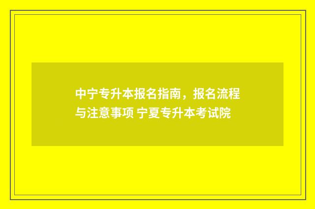 中宁专升本报名指南，报名流程与注意事项 宁夏专升本考试院