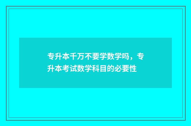 专升本千万不要学数学吗，专升本考试数学科目的必要性