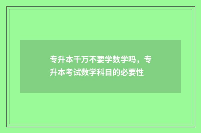 专升本千万不要学数学吗，专升本考试数学科目的必要性