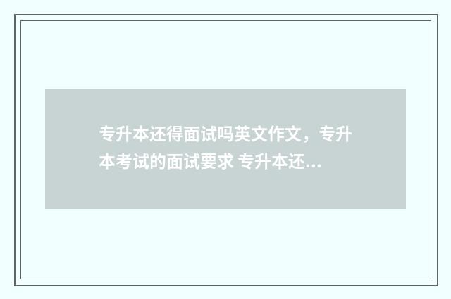 专升本还得面试吗英文作文，专升本考试的面试要求 专升本还用面试吗