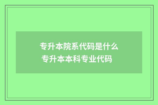 专升本院系代码是什么 专升本本科专业代码