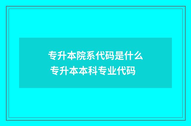 专升本院系代码是什么 专升本本科专业代码