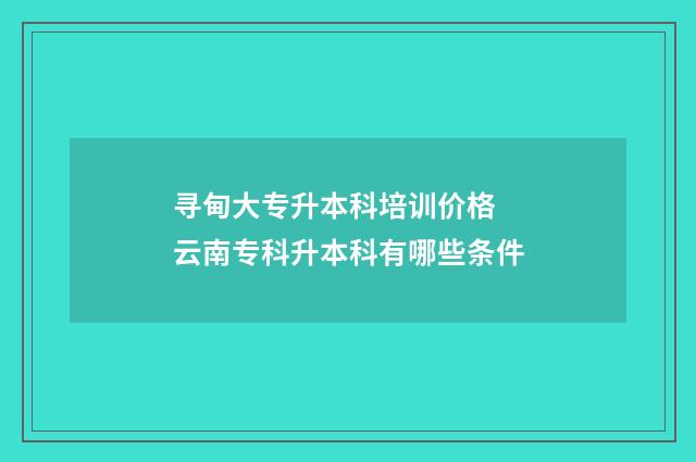 寻甸大专升本科培训价格 云南专科升本科有哪些条件